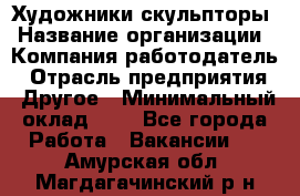 Художники-скульпторы › Название организации ­ Компания-работодатель › Отрасль предприятия ­ Другое › Минимальный оклад ­ 1 - Все города Работа » Вакансии   . Амурская обл.,Магдагачинский р-н